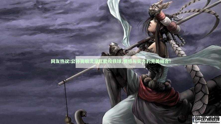 公孙离眼流泪红脸咬铁球：如此画面背后的故事究竟是什么